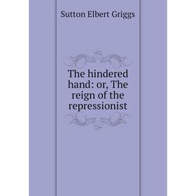 

Книга The hindered hand: or, The reign of the repressionist