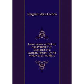 

Книга John Gordon of Pitlurg and Parkhill: or Memories of a Standard-Bearer, by His Widow M. M. Gordon.