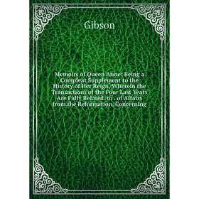 

Книга Memoirs of Queen Anne: Being a Compleat Supplement to the History of Her Reign, Wherein the Transactions of the Four Last Years Are Fully Relate