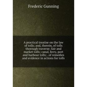 

Книга A practical treatise on the law of tolls; and, therein, of tolls thorough traverse