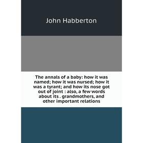 

Книга The annals of a baby: how it was named; how it was nursed; how it was a tyrant; and how its nose got out of joint: also, a few words about its.