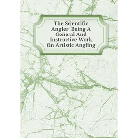 

Книга The Scientific Angler: Being A General And Instructive Work On Artistic Angling