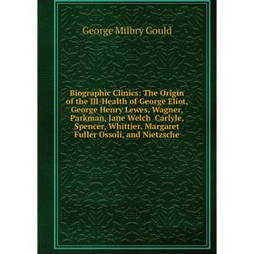 

Книга Biographic Clinics: The Origin of the Ill-Health of George Eliot, George Henry Lewes, Wagner, Parkman, Jane Welch Carlyle, Spencer, Whittier, Ma