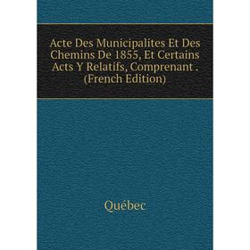 

Книга Acte Des Municipalites Et Des Chemins De 1855, Et Certains Acts Y Relatifs, Comprenant. (French Edition)