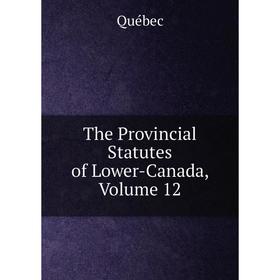 

Книга The Provincial Statutes of Lower-Canada, Volume 12