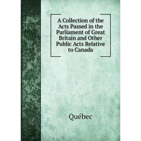 

Книга A Collection of the Acts Passed in the Parliament of Great Britain and Other Public Acts Relative to Canada