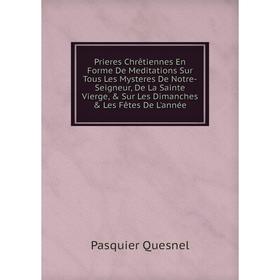 

Книга Prieres Chrêtiennes En Forme De Meditations Sur Tous Les Mysteres De Notre-Seigneur, De La Sainte Vierge, Sur Les Dimanches Les Fêtes De L'a