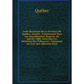 

Книга Code Municipal De La Province De Québec: Annoté; Comprenant Tous Les Amendements Jusqu'au 1Er Janvier 1888, Ainsi Que Les Décisions Des Tribunau