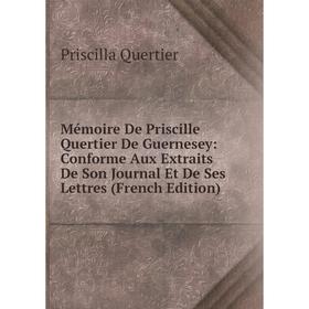 

Книга Mémoire De Priscille Quertier De Guernesey: Conforme Aux Extraits De Son Journal Et De Ses Lettres