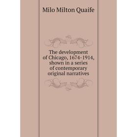 

Книга The development of Chicago, 1674-1914, shown in a series of contemporary original narratives