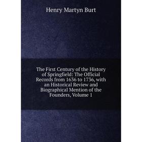 

Книга The First Century of the History of Springfield: The Official Records from 1636 to 1736, with an Historical Review and Biographical Mention of t