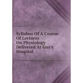 

Книга Syllabus Of A Course Of Lectures On Physiology Delivered At Guy's Hospital