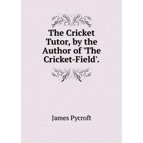 

Книга The Cricket Tutor, by the Author of 'The Cricket-Field'.