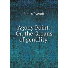 

Книга Agony Point: Or, the Groans of gentility.