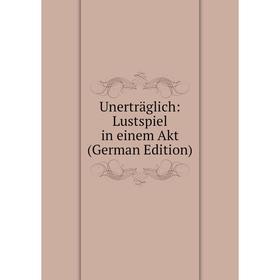 

Книга Unerträglich: Lustspiel in einem Akt (German Edition)