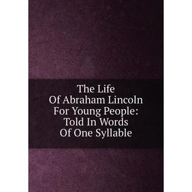 

Книга The Life Of Abraham Lincoln For Young People: Told In Words Of One Syllable