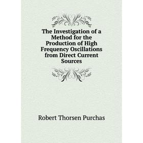 

Книга The Investigation of a Method for the Production of High Frequency Oscillations from Direct Current Sources