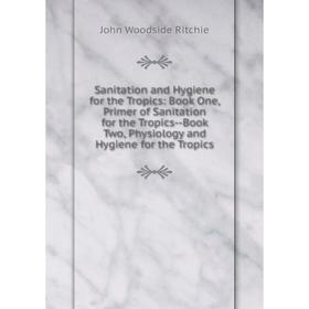 

Книга Sanitation and Hygiene for the Tropics: Book One, Primer of Sanitation for the Tropics-Book Two, Physiology and Hygiene for the Tropics