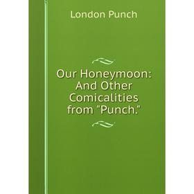 

Книга Our Honeymoon: And Other Comicalities from Punch