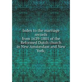 

Книга Index to the marriage records from 1639-1801 of the Reformed Dutch church in New Amsterdam and New York