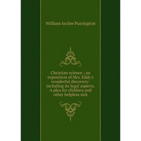 

Книга Christian science; an exposition of Mrs. Eddy's wonderful discovery: including its legal aspects. A plea for children and other helpless sick