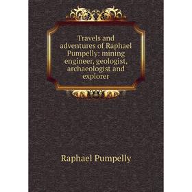 

Книга Travels and adventures of Raphael Pumpelly: mining engineer, geologist, archaeologist and explorer
