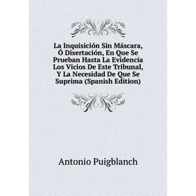 

Книга La Inquisición Sin Máscara, Ó Disertación, En Que Se Prueban Hasta La Evidencia Los Vicios De Este Tribunal, Y La Necesidad De Que Se Suprima