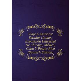 

Книга Viaje Á América: Estados Unidos, Exposición Universal De Chicago, México, Cuba Y Puerto Rico (Spanish Edition)