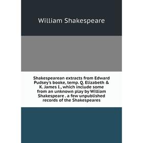 

Книга Shakespearean extracts from Edward Pudsey's booke, temp. Q. Elizabeth K. James I., which include some from an unknown play by William Shakespe