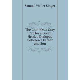 

Книга The Club: Or, a Gray Cap for a Green Head. a Dialogue Between a Father and Son