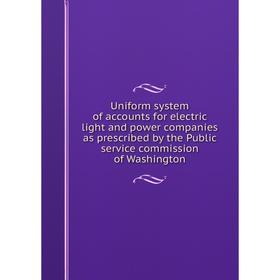 

Книга Uniform system of accounts for electric light and power companies as prescribed by the Public service commission of Washington