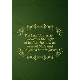 

Книга The Legal Profession: Viewed in the Light of Its Past History, Its Present State and Projected Law Reforms