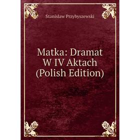 

Книга Matka: Dramat W IV Aktach (Polish Edition)