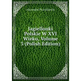 

Книга Jagiellonki Polskie W XVI Wieku, Volume 3 (Polish Edition)