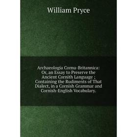 

Книга Archaeologia Cornu-Britannica: Or, an Essay to Preserve the Ancient Cornith Language; Containing the Rudiments of That Dialect, in a Cornish Gra