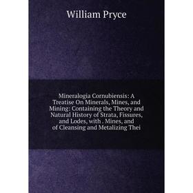 

Книга Mineralogia Cornubiensis: A Treatise On Minerals, Mines, and Mining: Containing the Theory and Natural History of Strata, Fissures, and Lodes, w