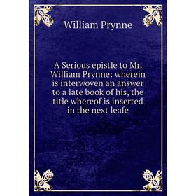 

Книга A Serious epistle to Mr. William Prynne: wherein is interwoven an answer to a late book of his, the title whereof is inserted in the next leafe