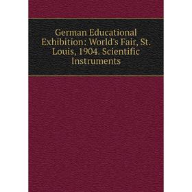 

Книга German Educational Exhibition: World's Fair, St. Louis, 1904. Scientific Instruments