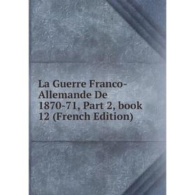 

Книга La Guerre Franco-Allemande De 1870-71, Part 2, book 12