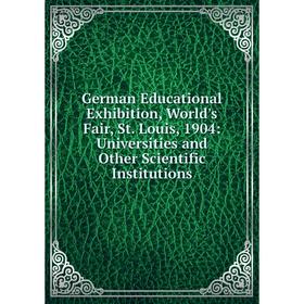 

Книга German Educational Exhibition, World's Fair, St. Louis, 1904: Universities and Other Scientific Institutions