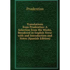 

Книга Translations from Prudentius: A Selection from His Works, Rendered in English Verse with and Introduction and Notes (Spanish Edition)