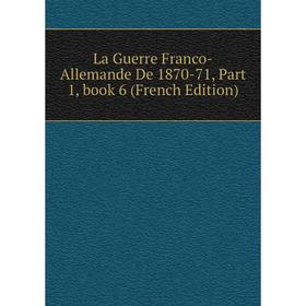 

Книга La Guerre Franco-Allemande De 1870-71, Part 1, book 6