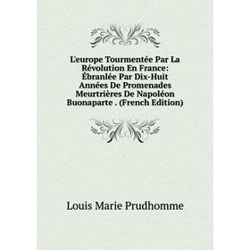 

Книга L'europe Tourmentée Par La Révolution En France: Ébranlée Par Dix-Huit Années De Promenades Meurtrières De Napoléon Buonaparte