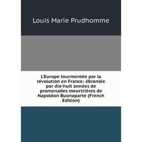 

Книга L'Europe tourmentée par la révolution en France: ébranlée par dix-huit années de promenades meurtriéres de Napoléon Buonaparte
