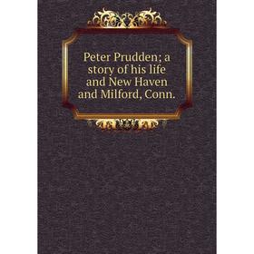 

Книга Peter Prudden; a story of his life and New Haven and Milford, Conn.