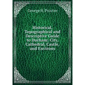 

Книга Historical, Topographical and Descriptive Guide to Durham: City, Cathedral, Castle, and Environs