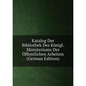 

Книга Katalog Der Bibliothek Des Königl. Ministeriums Der Öffentlichen Arbeiten