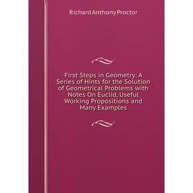 

Книга First Steps in Geometry: A Series of Hints for the Solution of Geometrical Problems with Notes On Euclid, Useful Working Propositions and Many E