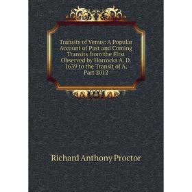 

Книга Transits of Venus: A Popular Account of Past and Coming Transits from the First Observed by Horrocks A. D. 1639 to the Transit of A, Part 2012