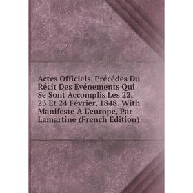 

Книга Actes Officiels. Précédes Du Récit Des Événements Qui Se Sont Accomplis Les 22, 23 Et 24 Février, 1848. With Manifeste À L'europe, Par Lamartine